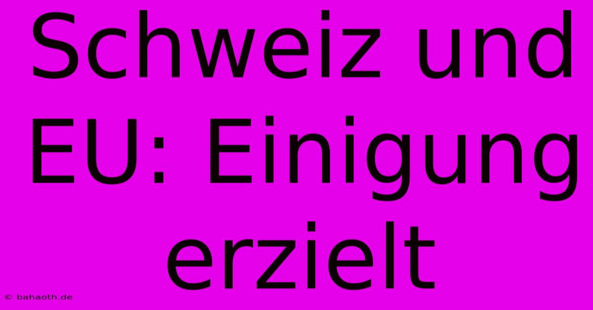 Schweiz Und EU: Einigung Erzielt