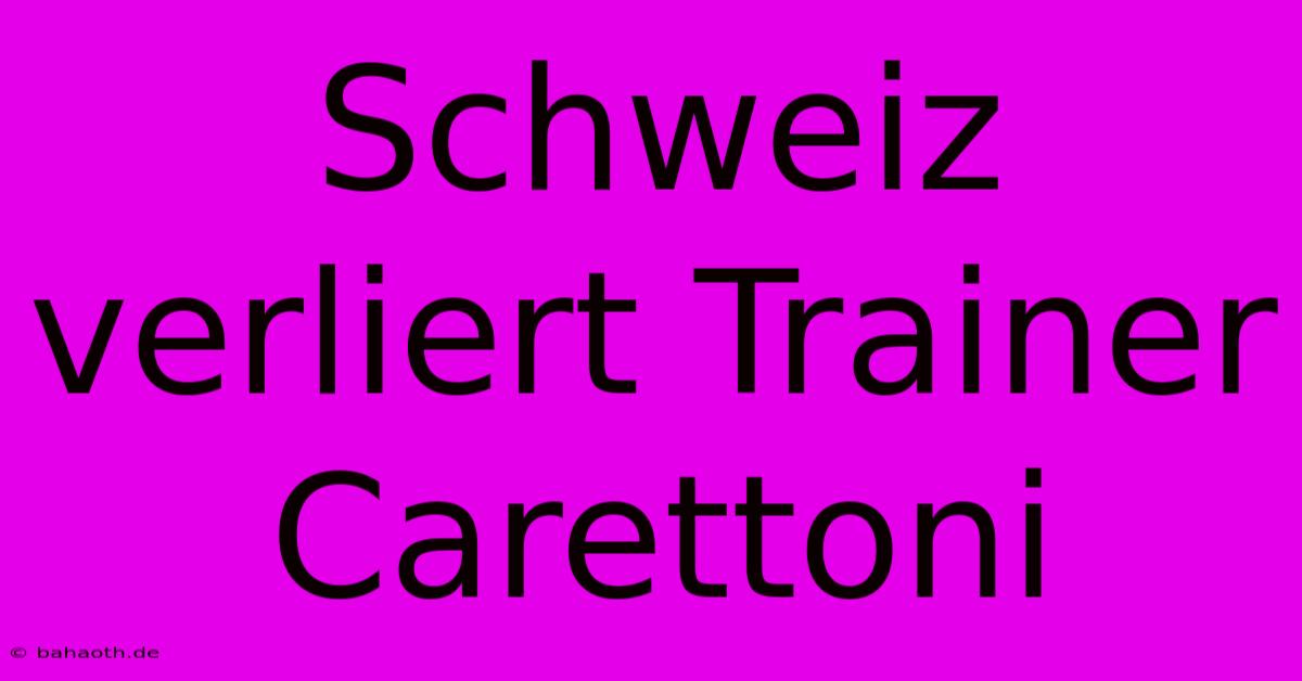 Schweiz Verliert Trainer Carettoni