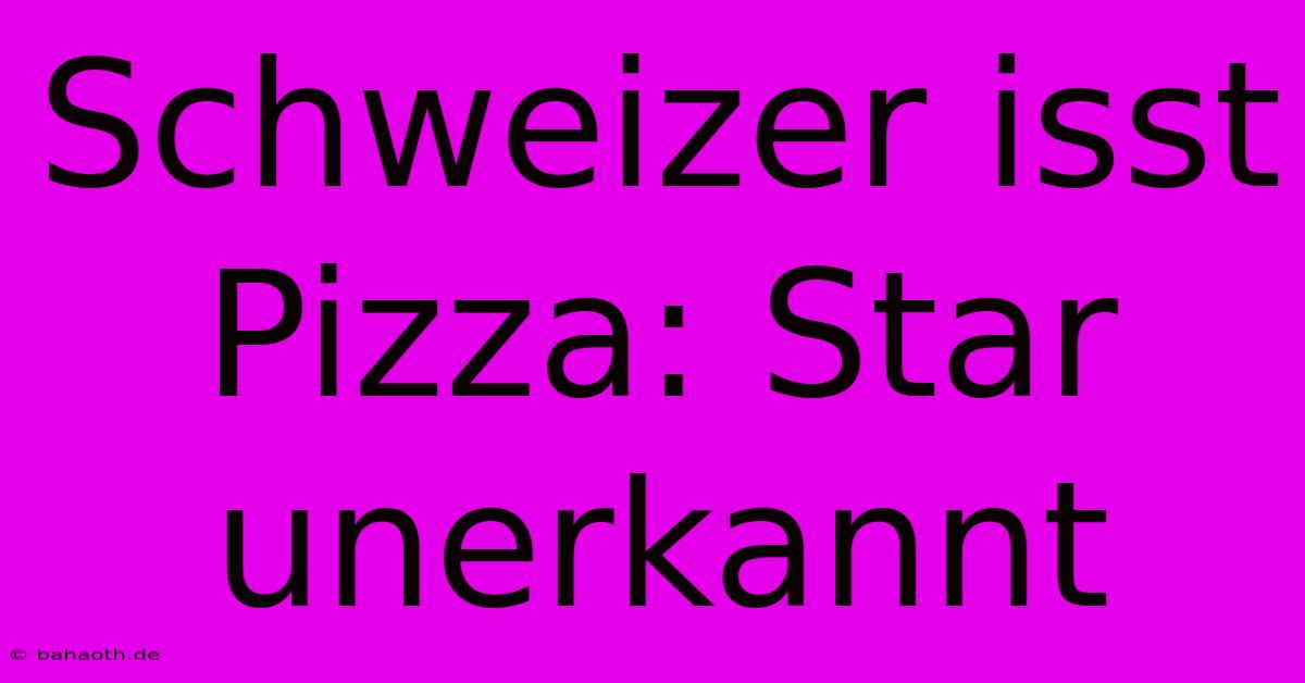 Schweizer Isst Pizza: Star Unerkannt