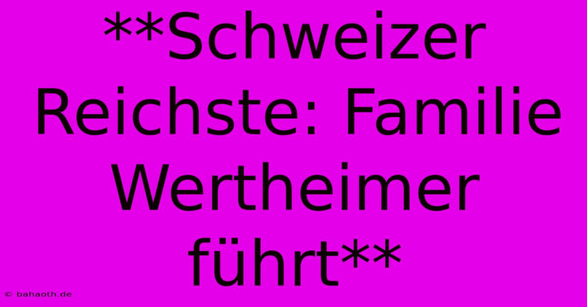 **Schweizer Reichste: Familie Wertheimer Führt**