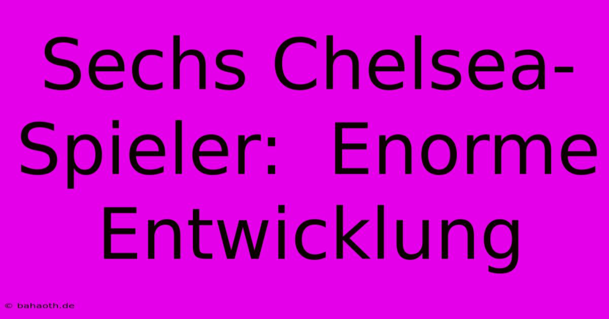 Sechs Chelsea-Spieler:  Enorme Entwicklung