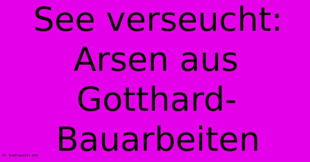 See Verseucht: Arsen Aus Gotthard-Bauarbeiten