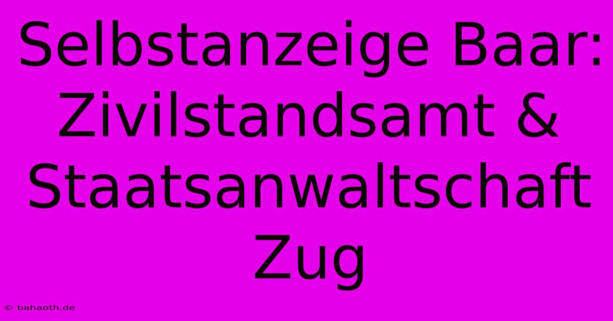 Selbstanzeige Baar: Zivilstandsamt & Staatsanwaltschaft Zug