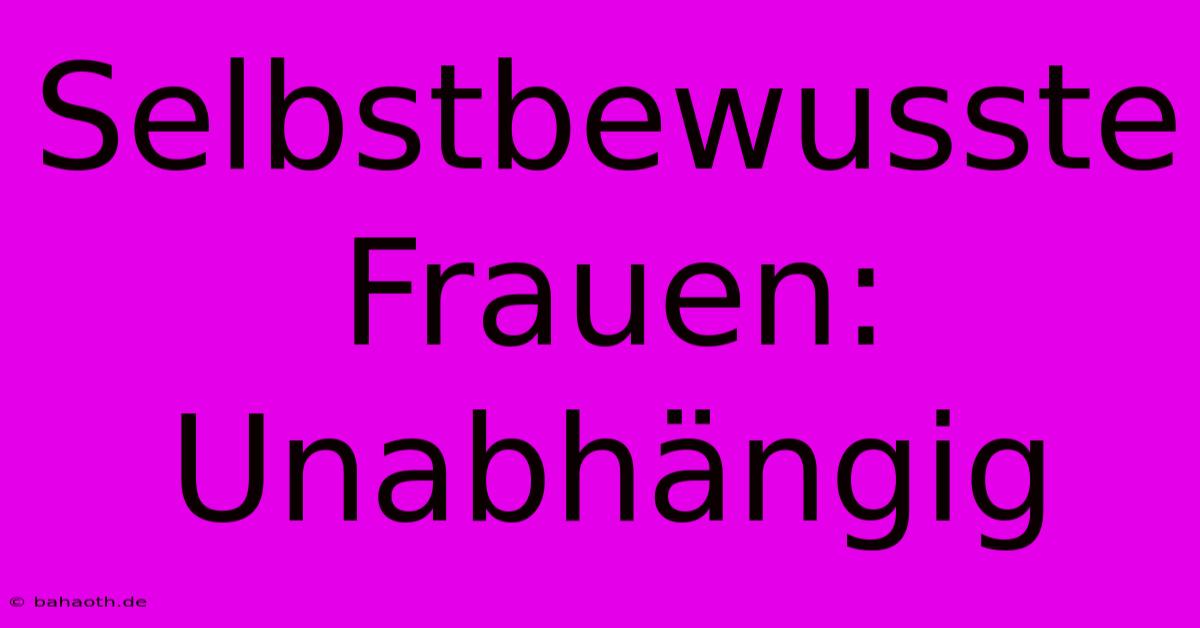 Selbstbewusste Frauen: Unabhängig