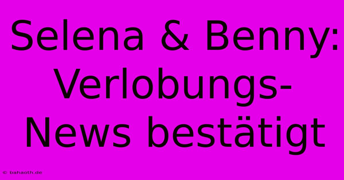 Selena & Benny: Verlobungs-News Bestätigt