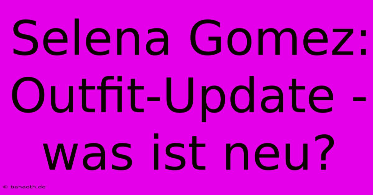 Selena Gomez: Outfit-Update - Was Ist Neu?