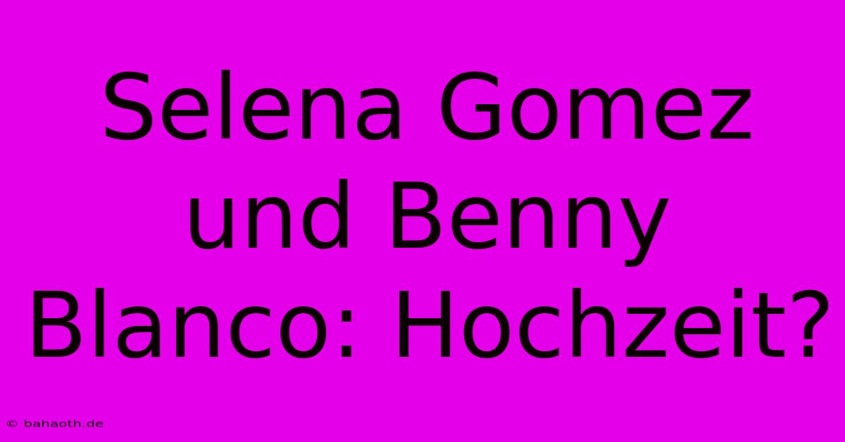 Selena Gomez Und Benny Blanco: Hochzeit?