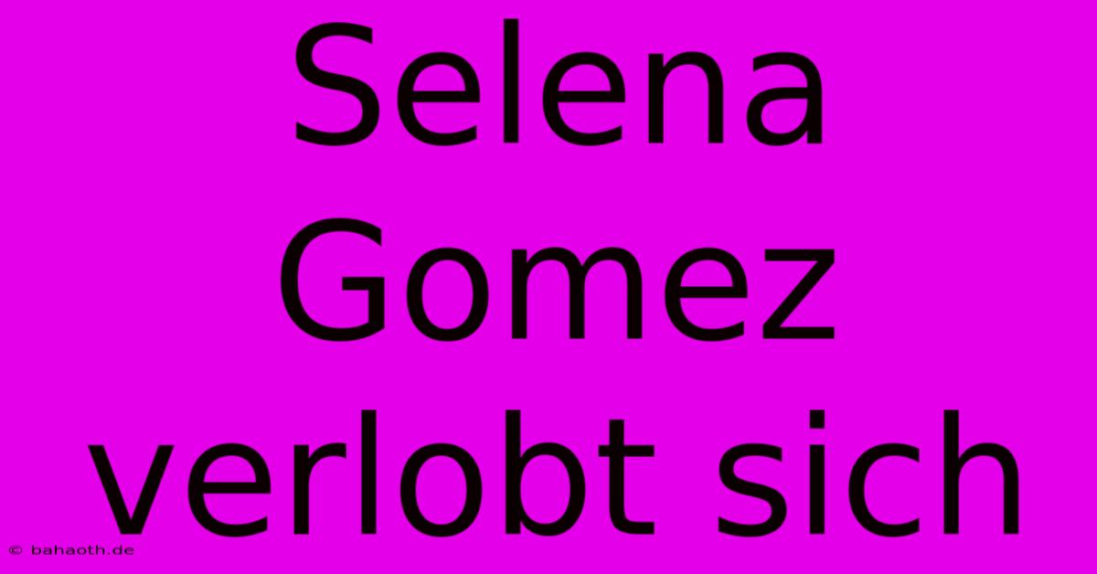 Selena Gomez Verlobt Sich