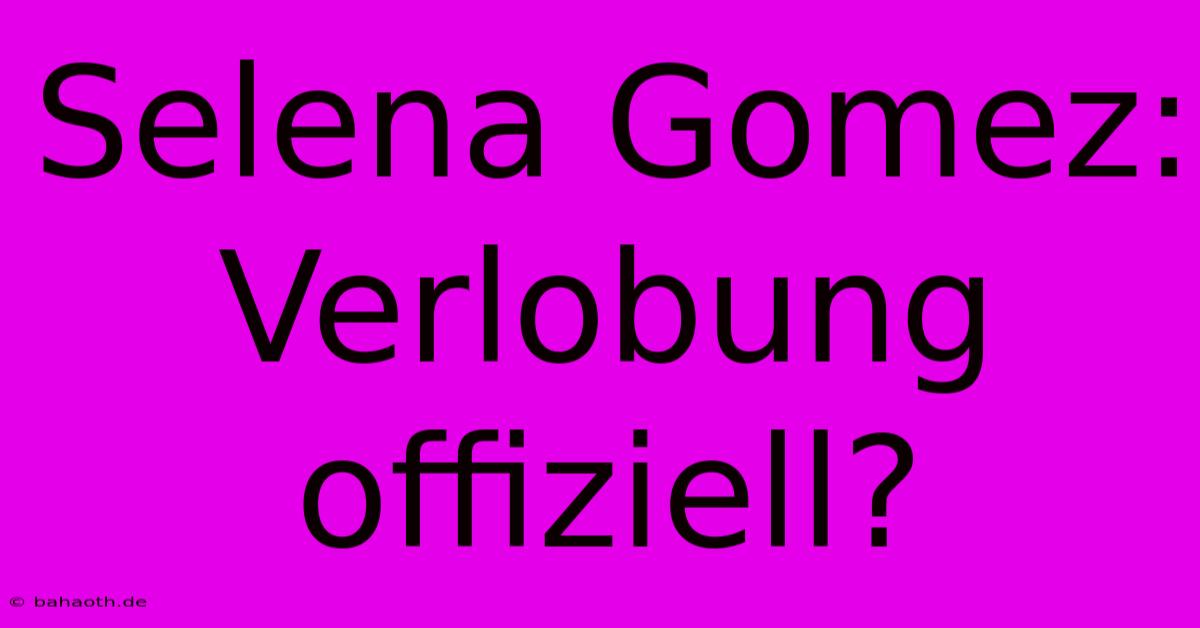 Selena Gomez:  Verlobung Offiziell?