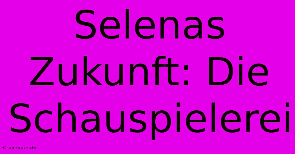 Selenas Zukunft: Die Schauspielerei