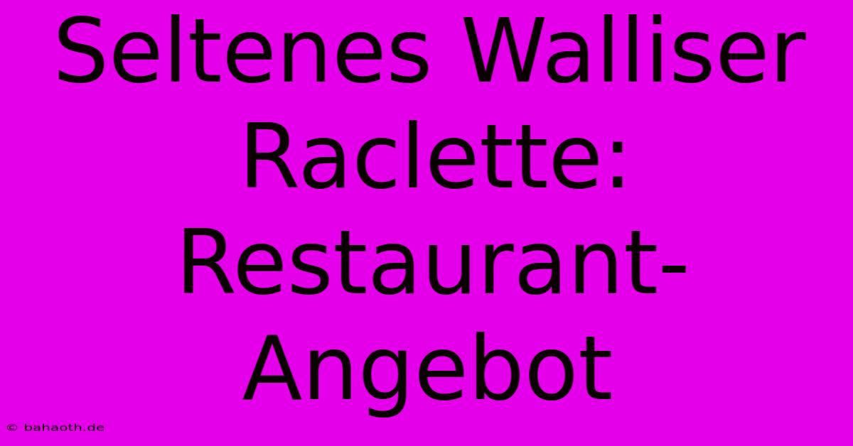 Seltenes Walliser Raclette: Restaurant-Angebot