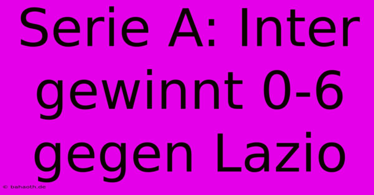 Serie A: Inter Gewinnt 0-6 Gegen Lazio