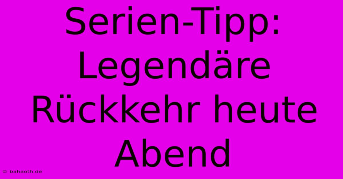 Serien-Tipp: Legendäre Rückkehr Heute Abend