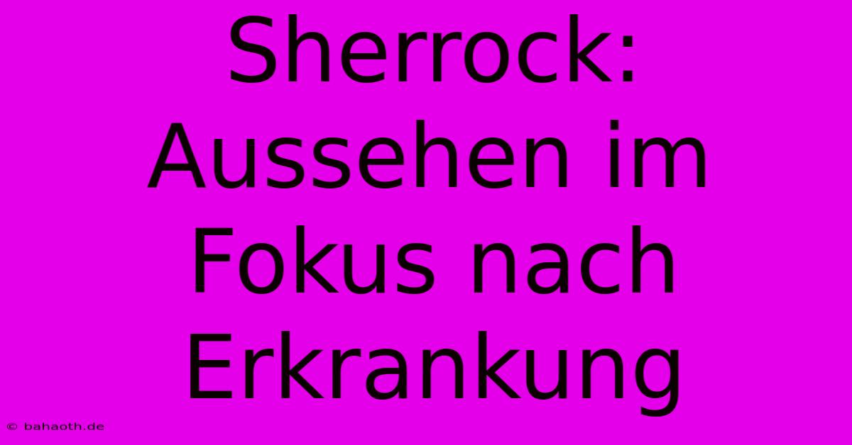 Sherrock: Aussehen Im Fokus Nach Erkrankung