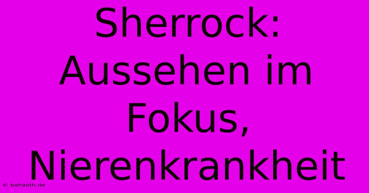 Sherrock:  Aussehen Im Fokus, Nierenkrankheit