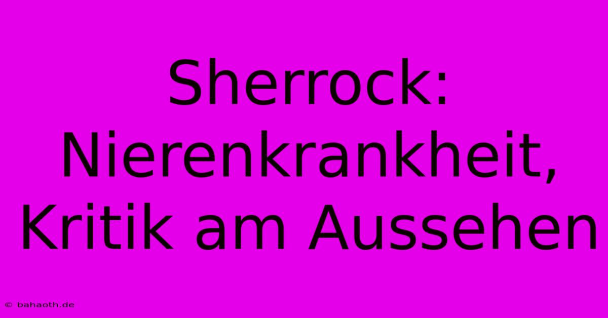 Sherrock: Nierenkrankheit, Kritik Am Aussehen