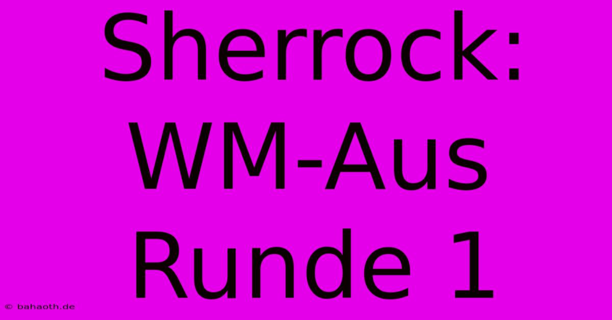 Sherrock: WM-Aus Runde 1