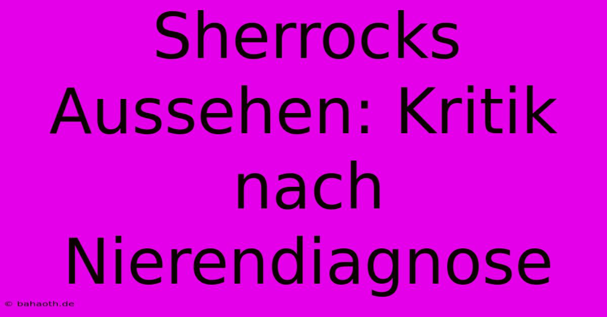 Sherrocks Aussehen:  Kritik Nach Nierendiagnose