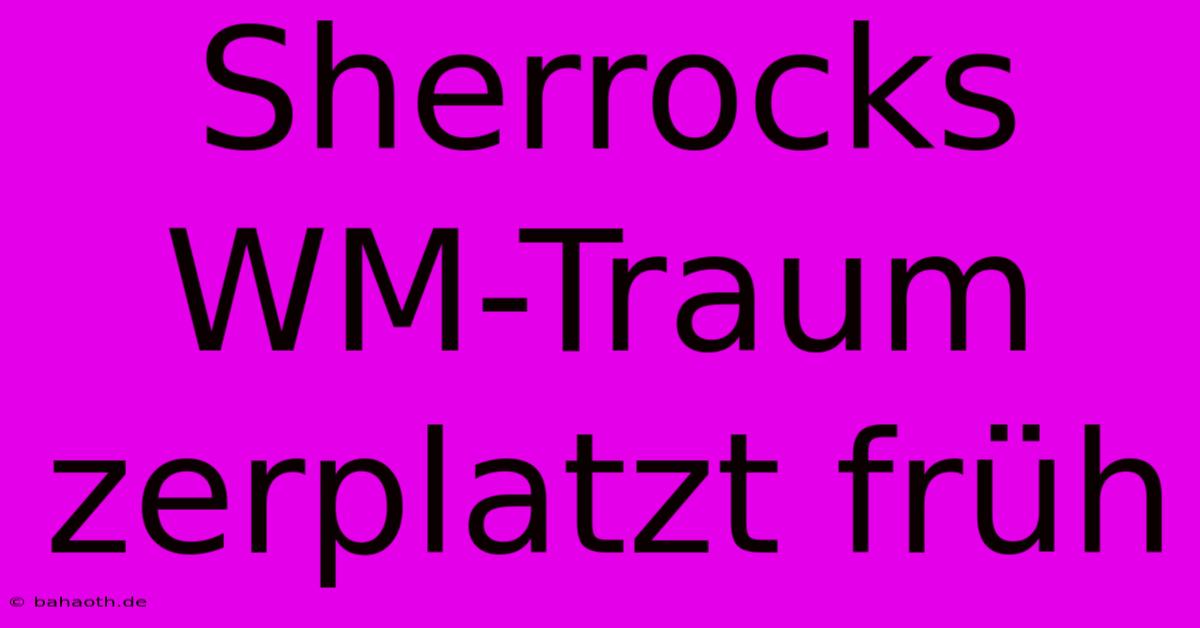 Sherrocks WM-Traum Zerplatzt Früh