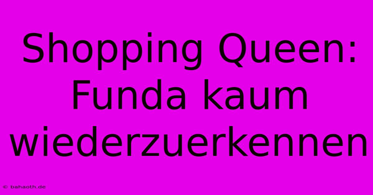 Shopping Queen: Funda Kaum Wiederzuerkennen