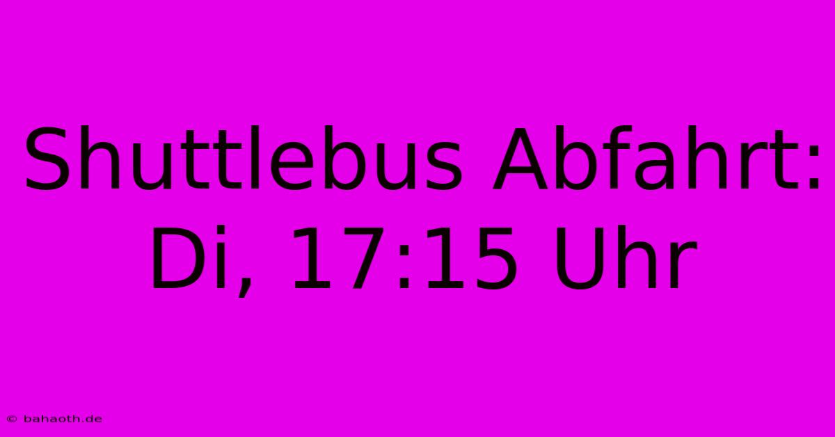 Shuttlebus Abfahrt: Di, 17:15 Uhr