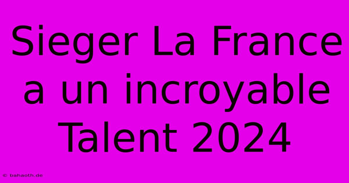 Sieger La France A Un Incroyable Talent 2024