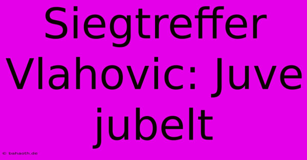 Siegtreffer Vlahovic: Juve Jubelt