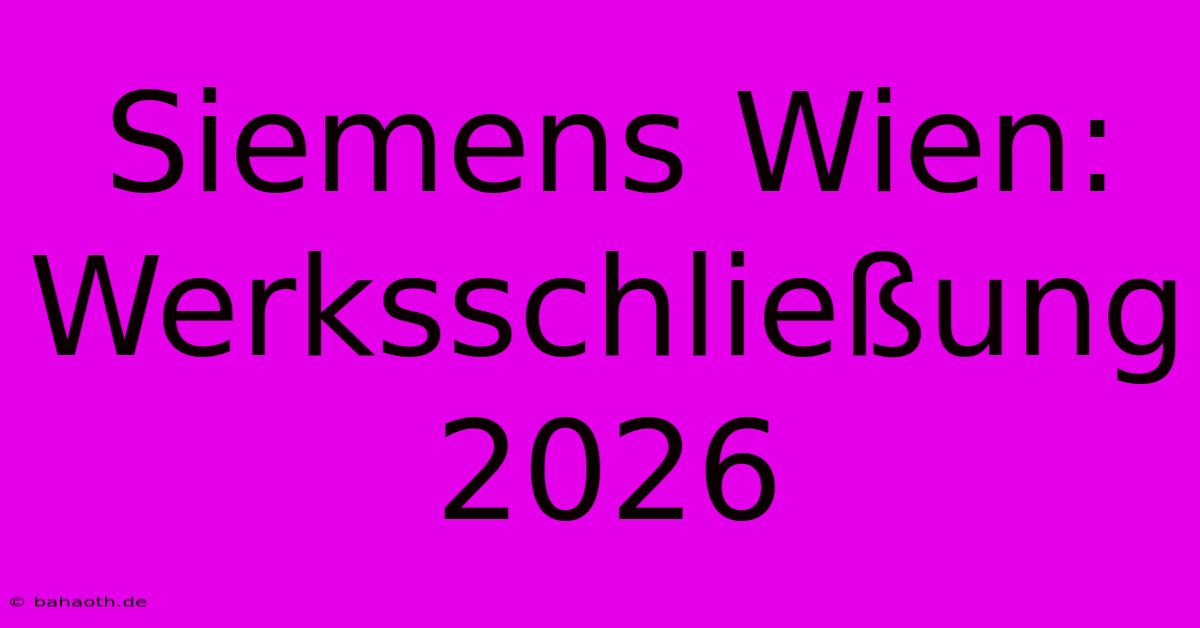 Siemens Wien: Werksschließung 2026