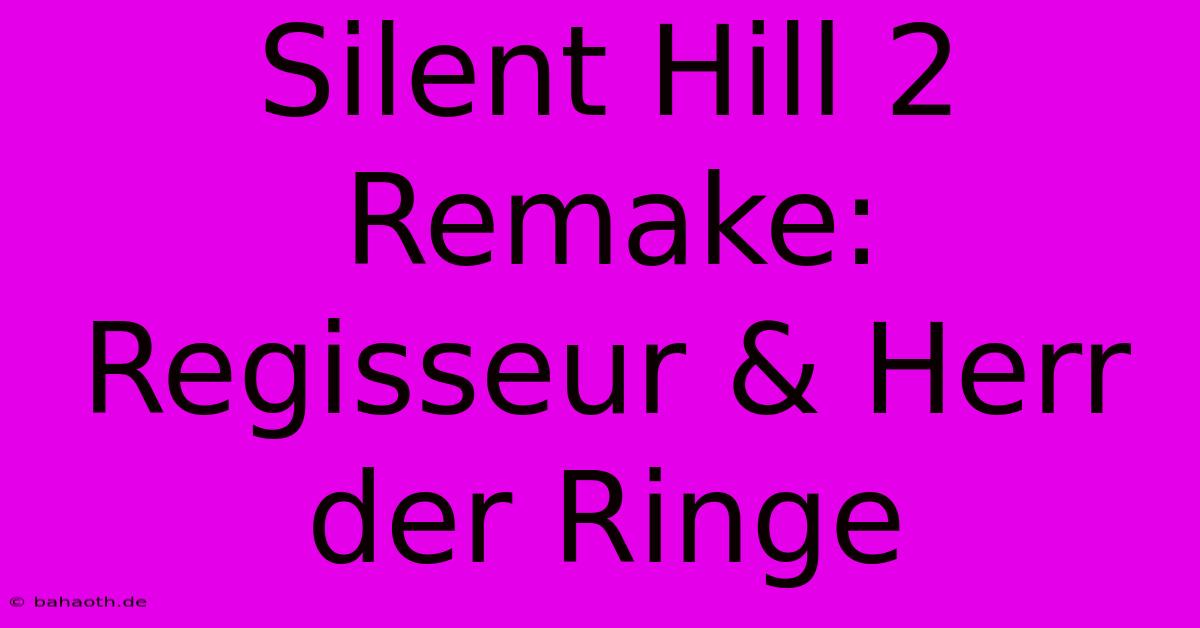 Silent Hill 2 Remake: Regisseur & Herr Der Ringe