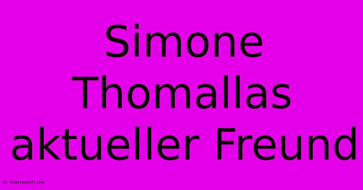 Simone Thomallas Aktueller Freund