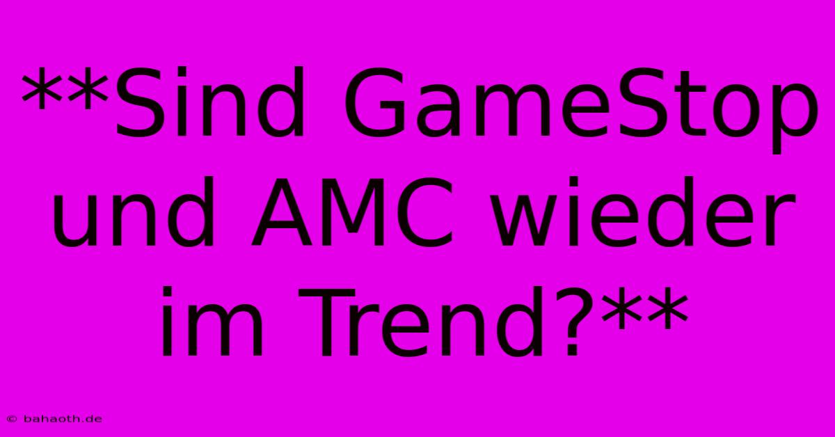 **Sind GameStop Und AMC Wieder Im Trend?**