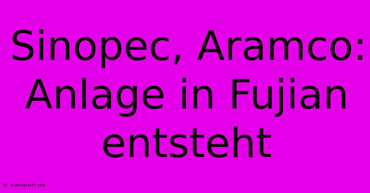 Sinopec, Aramco: Anlage In Fujian Entsteht