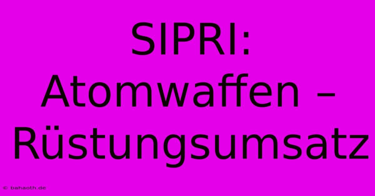 SIPRI: Atomwaffen – Rüstungsumsatz