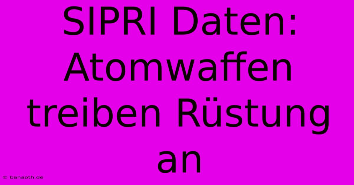 SIPRI Daten: Atomwaffen Treiben Rüstung An