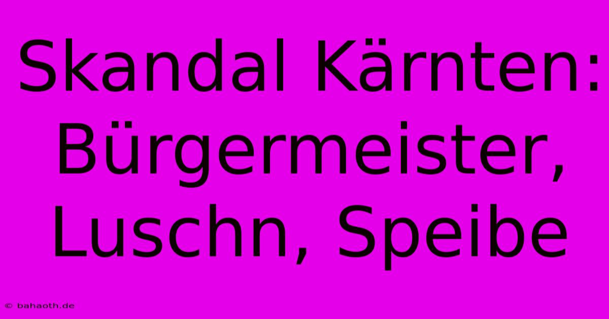 Skandal Kärnten: Bürgermeister, Luschn, Speibe