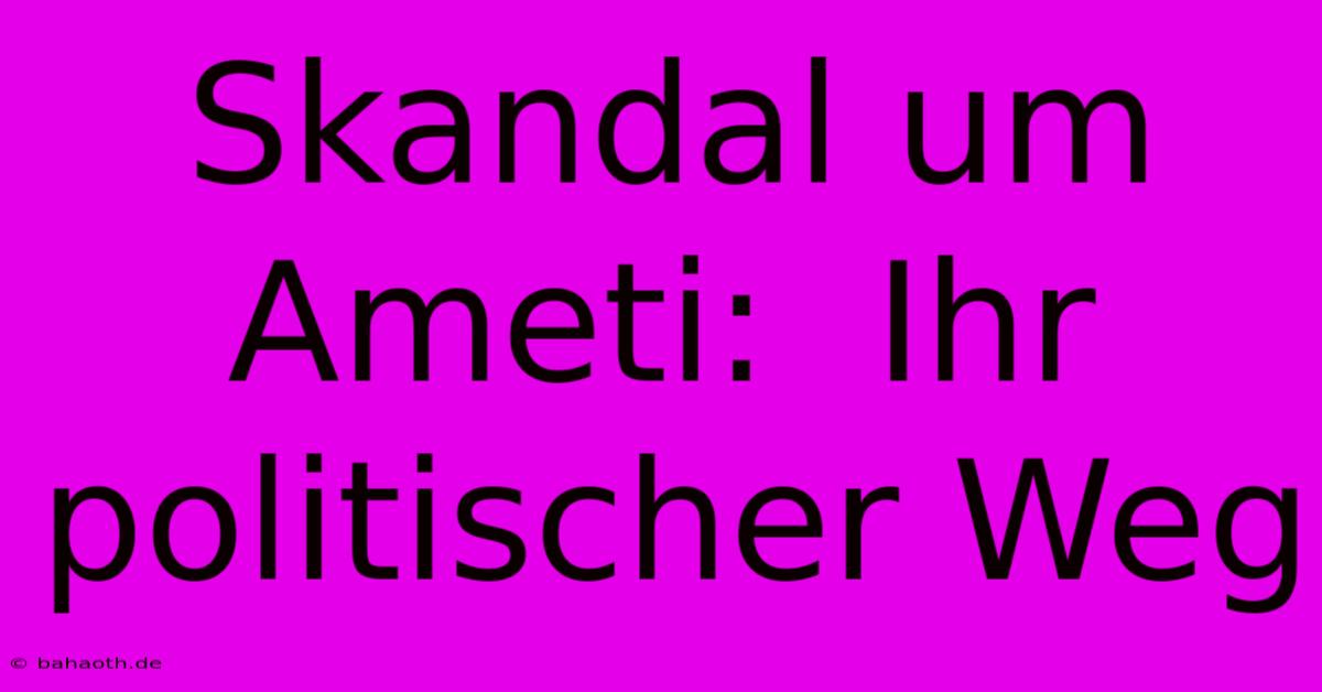 Skandal Um Ameti:  Ihr Politischer Weg