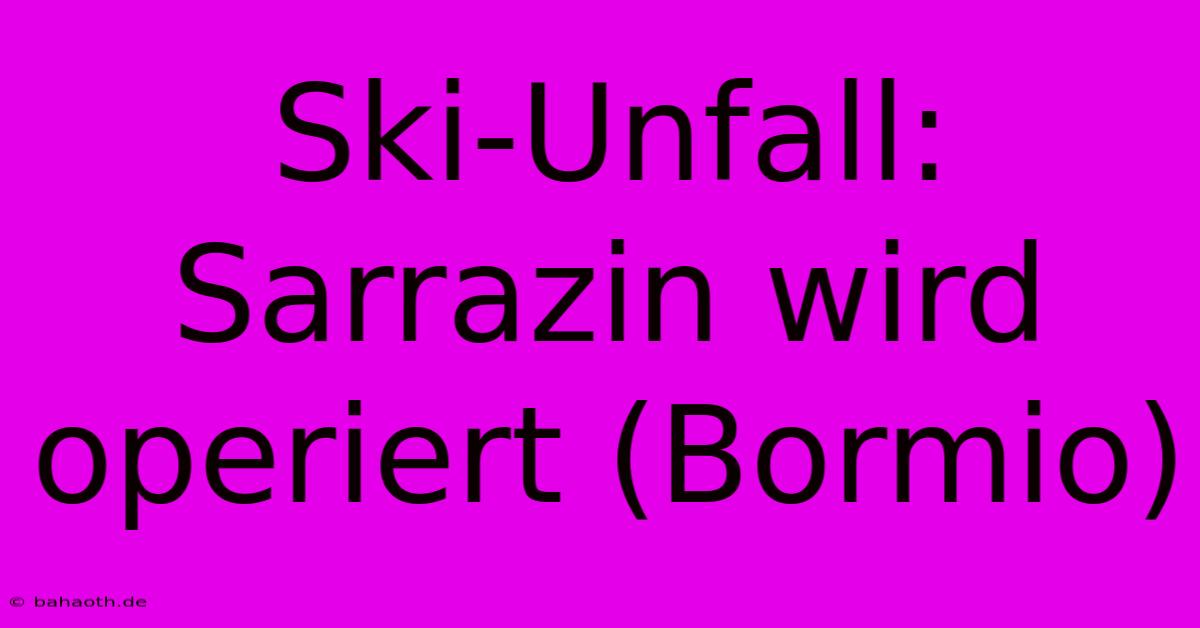 Ski-Unfall: Sarrazin Wird Operiert (Bormio)