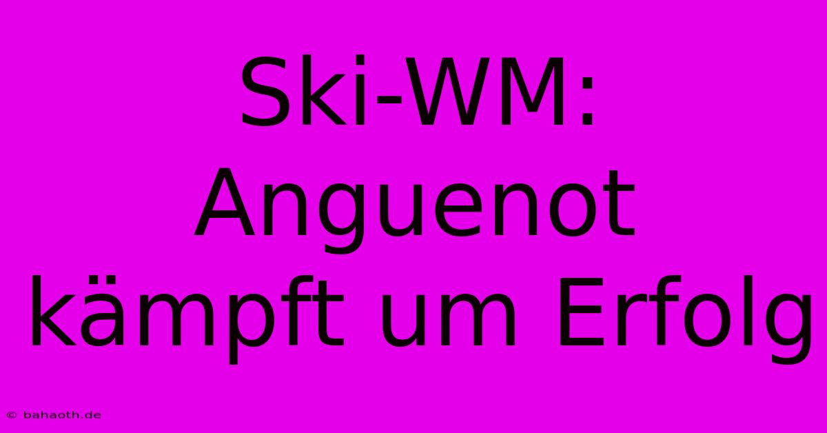 Ski-WM:  Anguenot Kämpft Um Erfolg