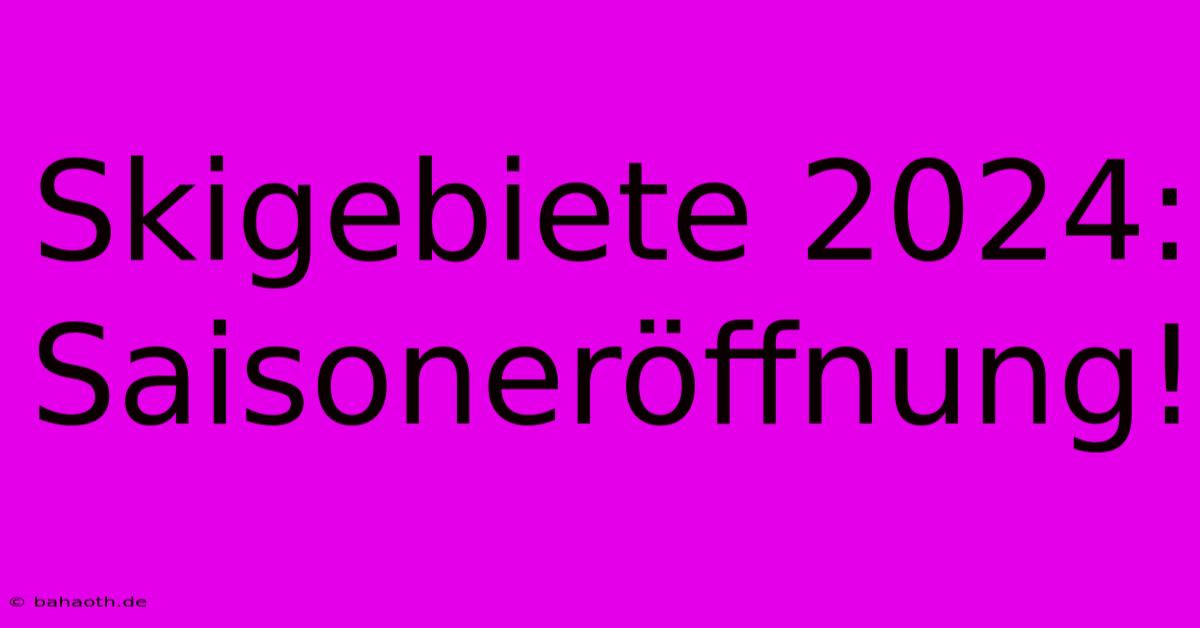 Skigebiete 2024: Saisoneröffnung!