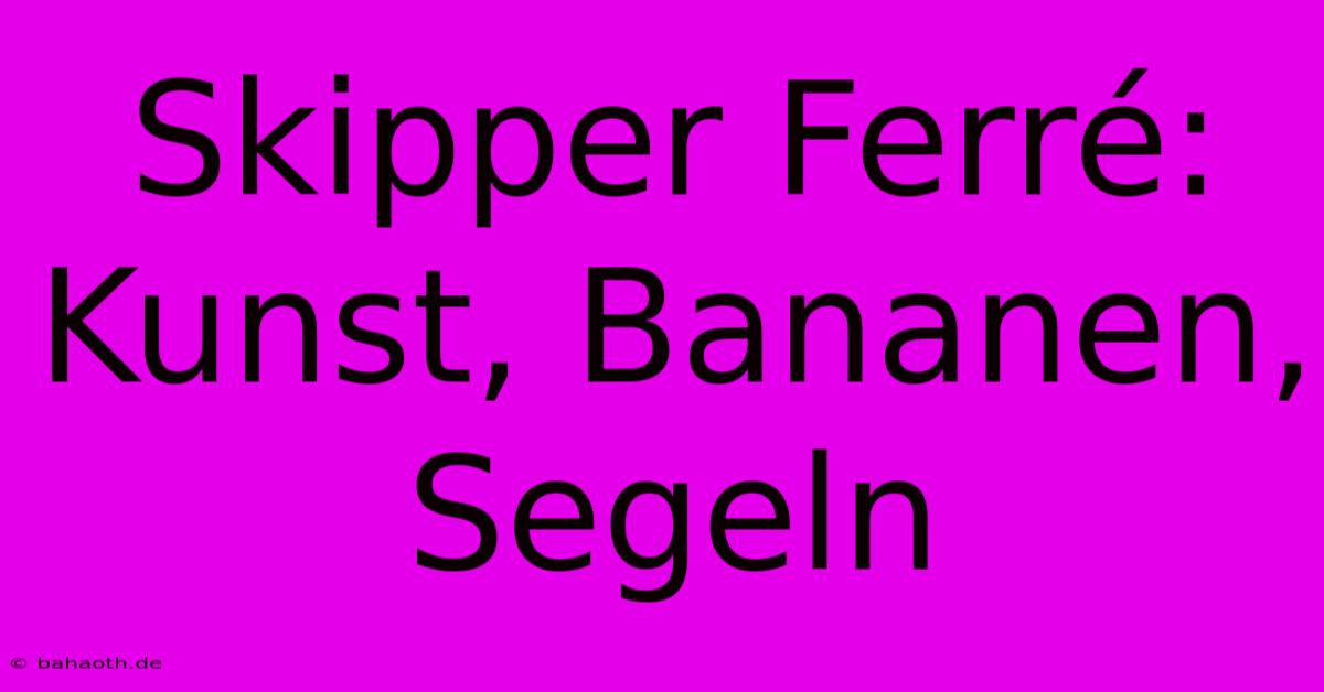 Skipper Ferré: Kunst, Bananen, Segeln