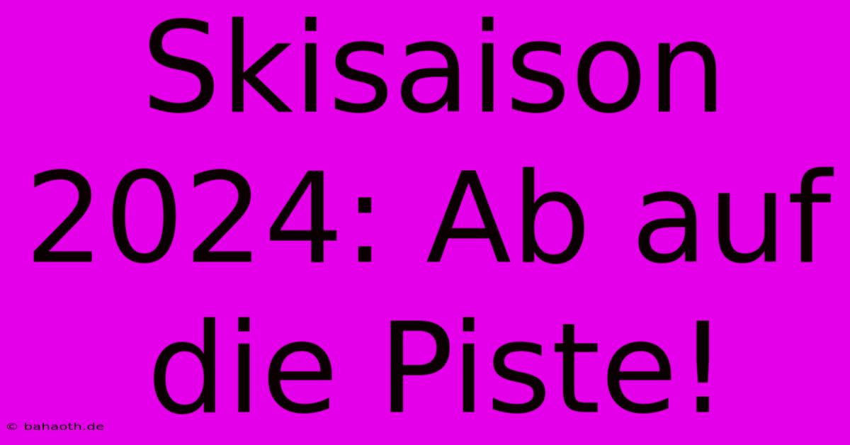 Skisaison 2024: Ab Auf Die Piste!