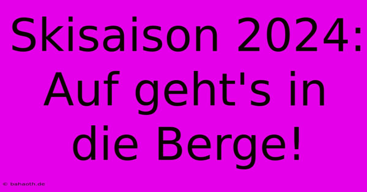 Skisaison 2024:  Auf Geht's In Die Berge!