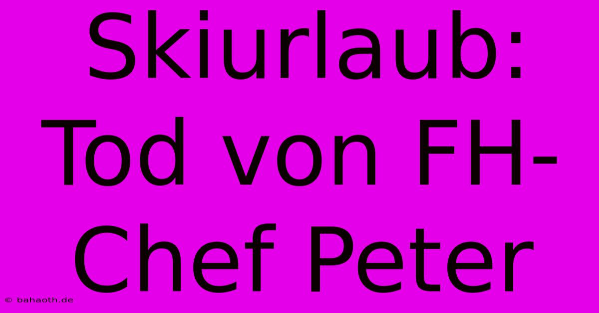 Skiurlaub: Tod Von FH-Chef Peter