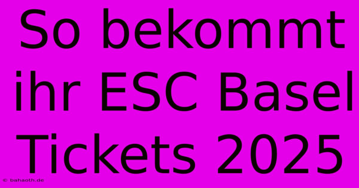 So Bekommt Ihr ESC Basel Tickets 2025