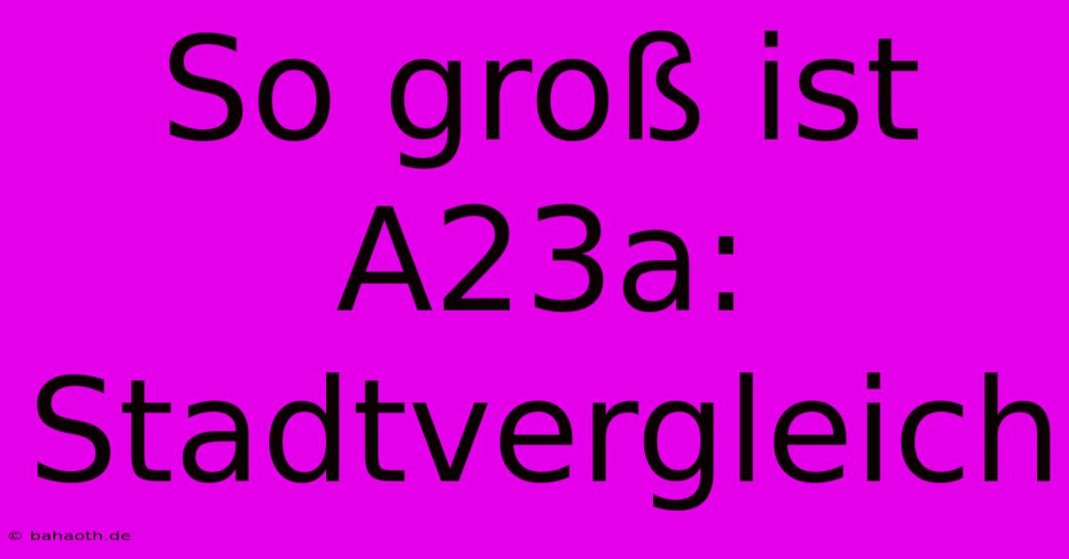 So Groß Ist A23a: Stadtvergleich