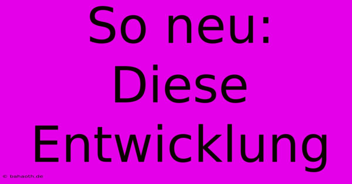 So Neu: Diese Entwicklung