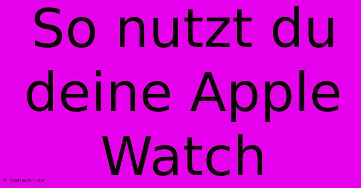 So Nutzt Du Deine Apple Watch