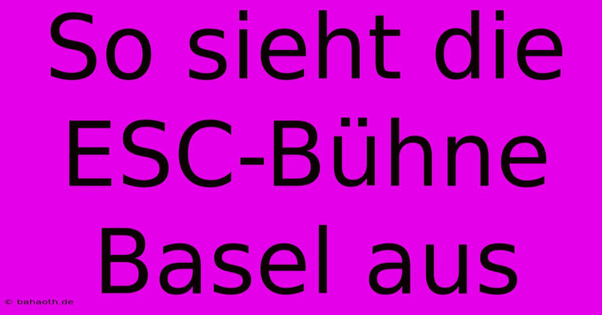 So Sieht Die ESC-Bühne Basel Aus