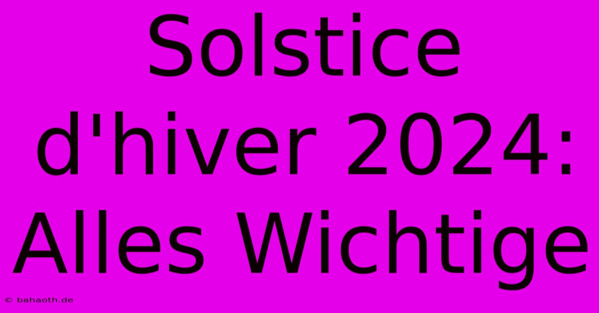 Solstice D'hiver 2024: Alles Wichtige