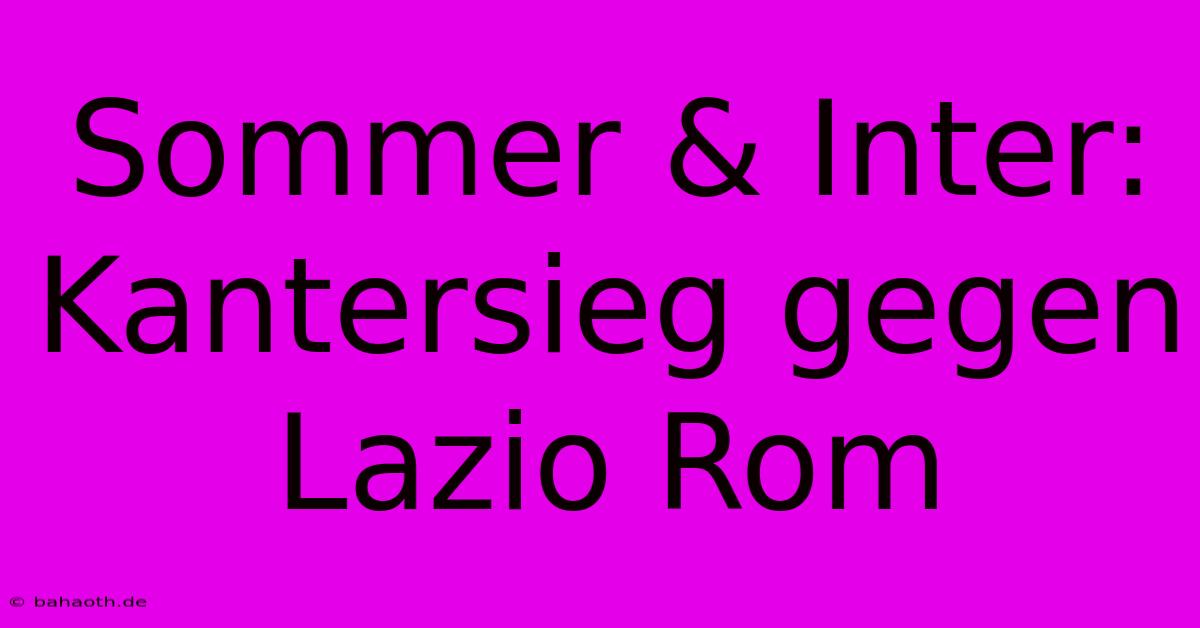 Sommer & Inter: Kantersieg Gegen Lazio Rom